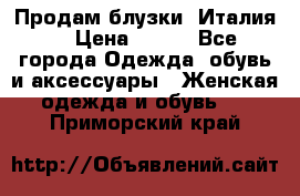 Продам блузки, Италия. › Цена ­ 500 - Все города Одежда, обувь и аксессуары » Женская одежда и обувь   . Приморский край